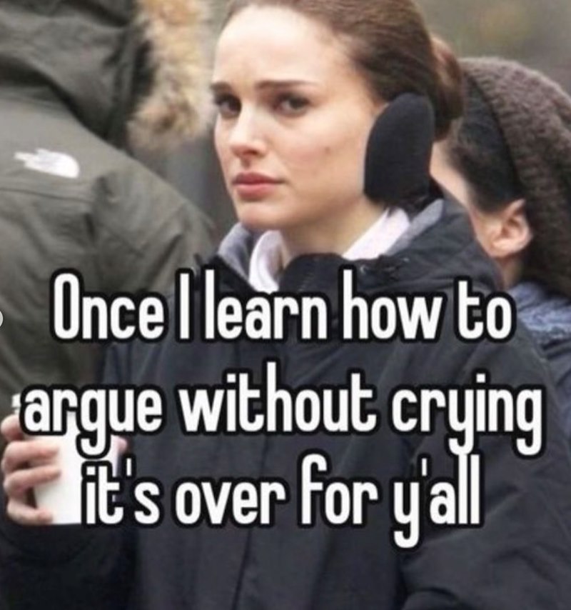 Once I learn how to argue without crying it's over for y'all