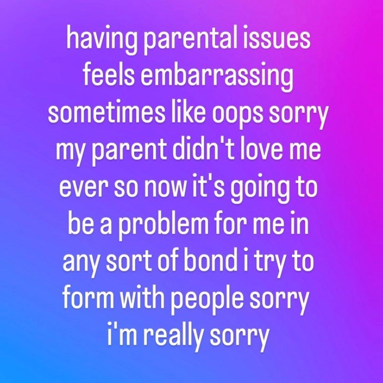 having parental issues feels embarrassing sometimes like oops sorry my parent didn't love me ever so now it's going to be a problem for me in any sort of bond i try to form with people sorry i'm really sorry
