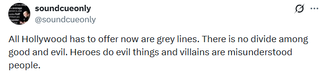 soundcueonly @soundcueonly All Hollywood has to offer now are grey lines. There is no divide among good and evil. Heroes do evil things and villains are misunderstood people. ...