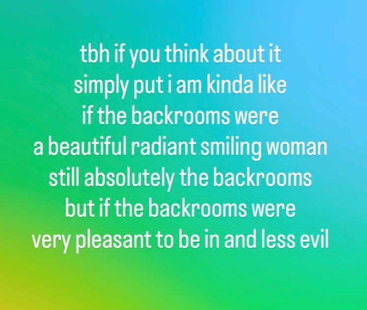 tbh if you think about it simply put i am kinda like if the backrooms were a beautiful radiant smiling woman still absolutely the backrooms but if the backrooms were very pleasant to be in and less evil
