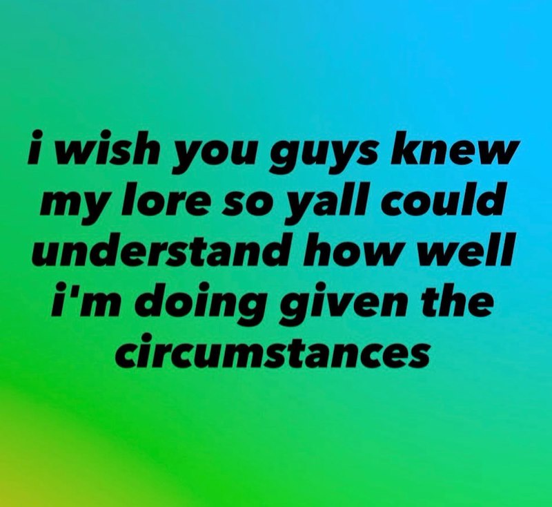 i wish you guys knew my lore so yall could understand how well i'm doing given the circumstances