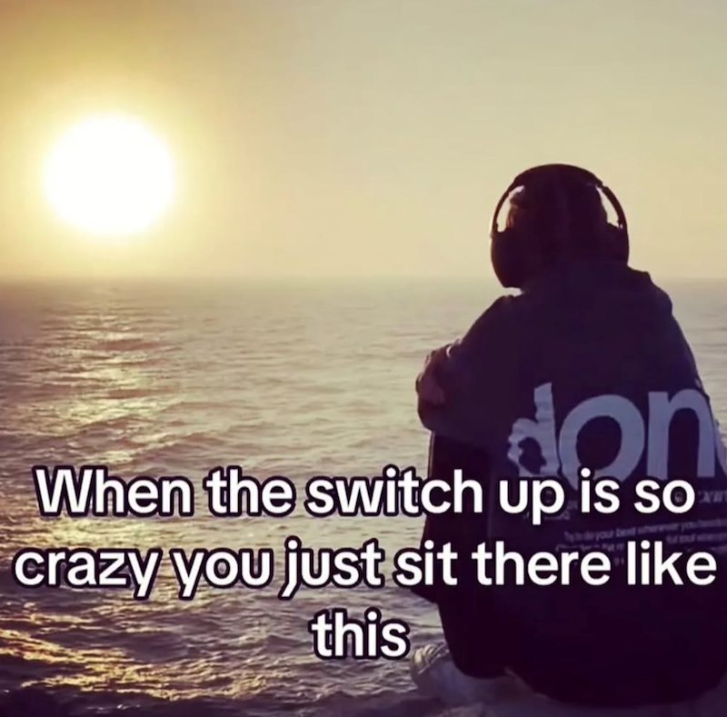 don When the switch up is so crazy you just sit there like this