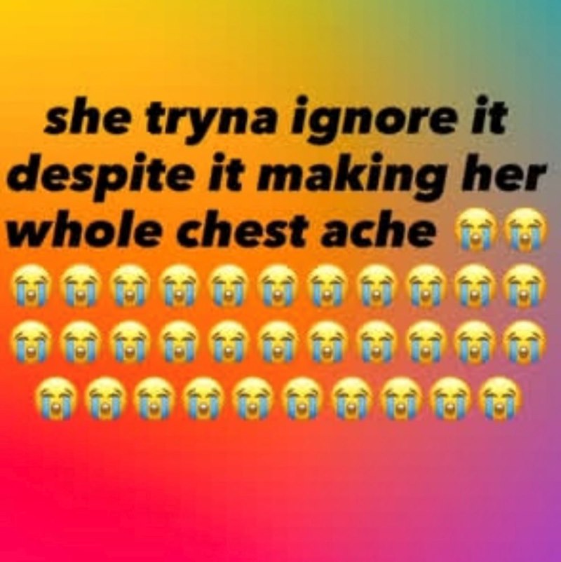 she tryna ignore it despite it making her whole chest ache