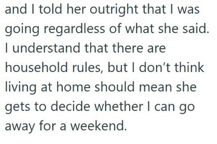 and I told her outright that I was going regardless of what she said. I understand that there are household rules, but I don't think living at home should mean she gets to decide whether I can go away for a weekend.