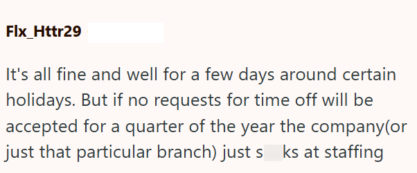 Flx_Httr29 It's all fine and well for a few days around certain holidays. But if no requests for time off will be accepted for a quarter of the year the company(or just that particular branch) just s ks at staffing