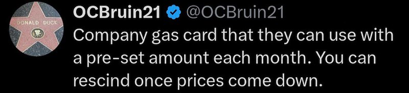 DONALD DUCK OCBruin21 @OCBruin21 Company gas card that they can use with a pre-set amount each month. You can rescind once prices come down.