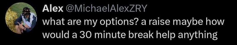 Alex @MichaelAlexZRY what are my options? a raise maybe how would a 30 minute break help anything