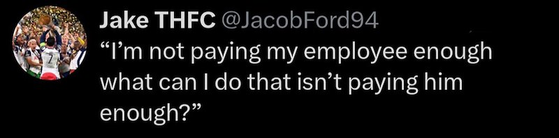 Jake THFC @Jacob Ford 94 "I'm not paying my employee enough what can I do that isn't paying him enough?"
