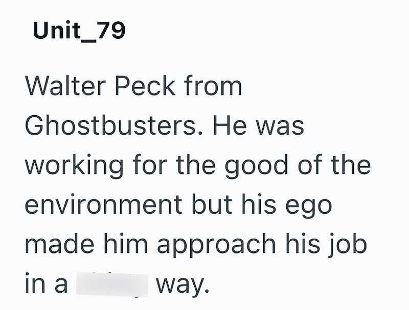 Unit_79 Walter Peck from Ghostbusters. He was working for the good of the environment but his ego made him approach his job in a way.