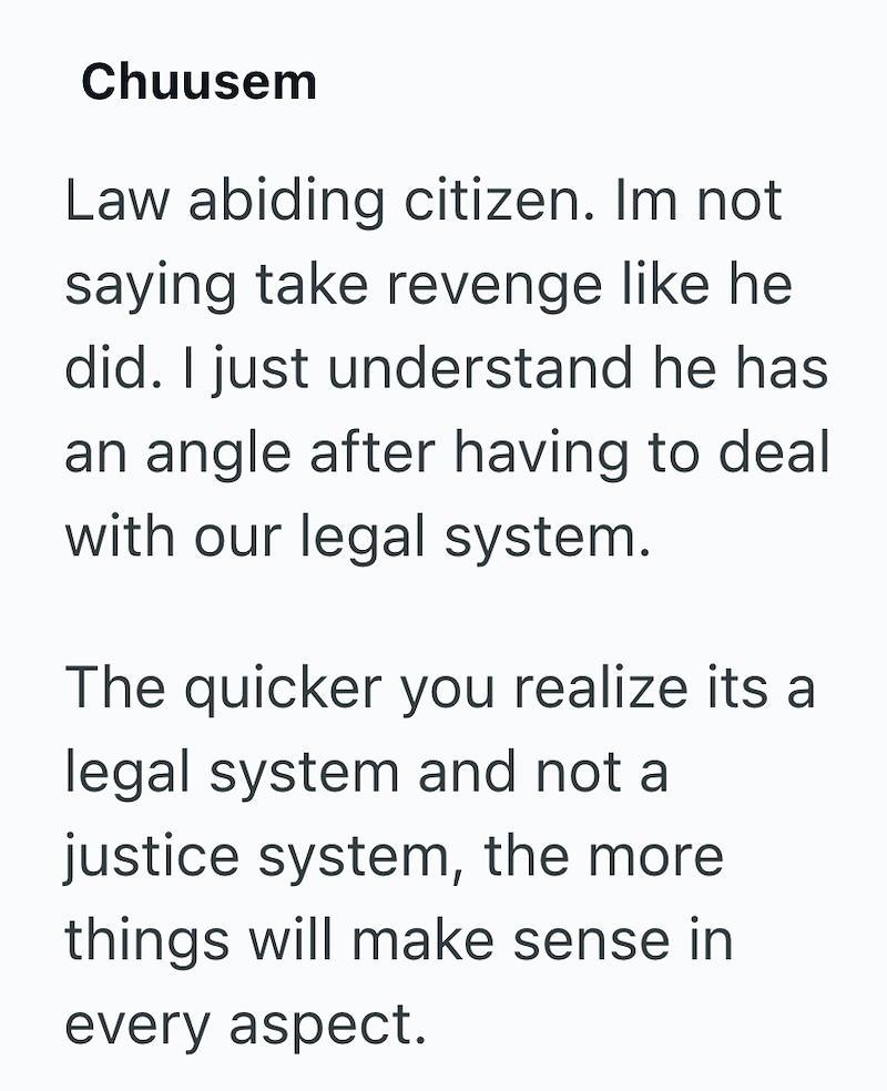 Chuusem Law abiding citizen. Im not saying take revenge like he did. I just understand he has an angle after having to deal with our legal system. The quicker you realize its a legal system and not a justice system, the more things will make sense in every aspect.