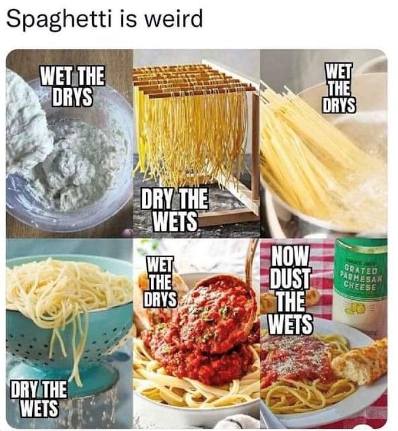 Spaghetti is weird WET THE DRYS DRY THE WETS DRY THE WETS WET THE DRYS WET NOW THE DUST GRATED PARMESAN CHEESE DRYS THE WETS 1210