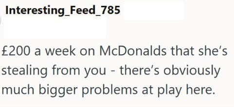 Interesting_Feed_785 £200 a week on McDonalds that she's stealing from you - there's obviously much bigger problems at play here.