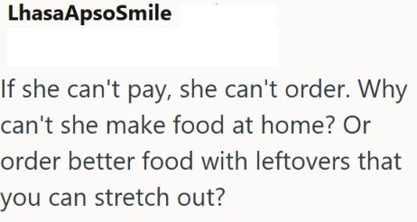 Lhasa ApsoSmile If she can't pay, she can't order. Why can't she make food at home? Or order better food with leftovers that you can stretch out?