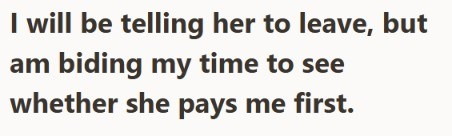 I will be telling her to leave, but am biding my time to see whether she pays me first.