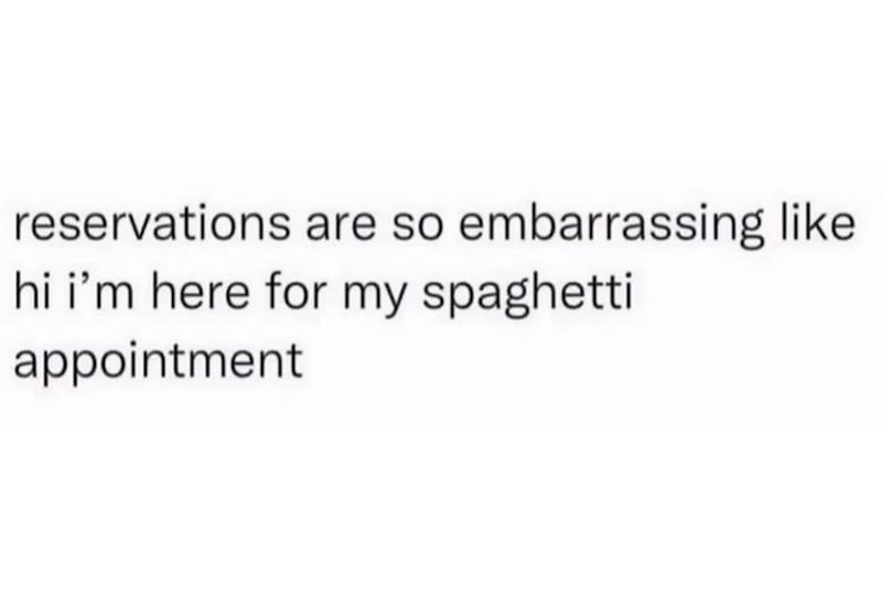 reservations are so embarrassing like hi i'm here for my spaghetti appointment