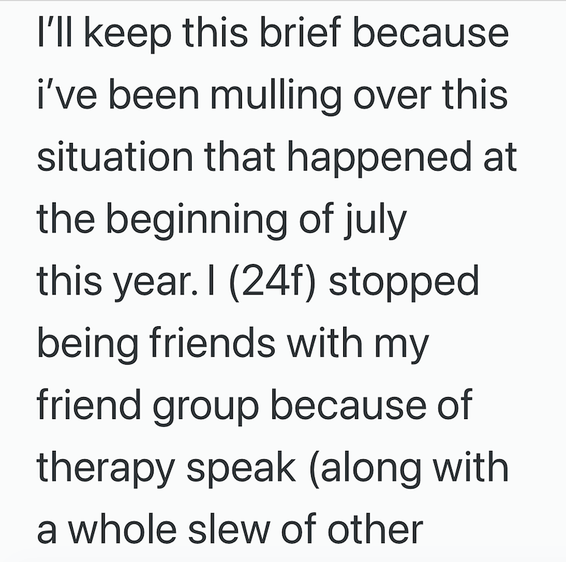 I'll keep this brief because i've been mulling over this situation that happened at the beginning of july this year. I (24f) stopped being friends with my friend group because of therapy speak (along with a whole slew of other