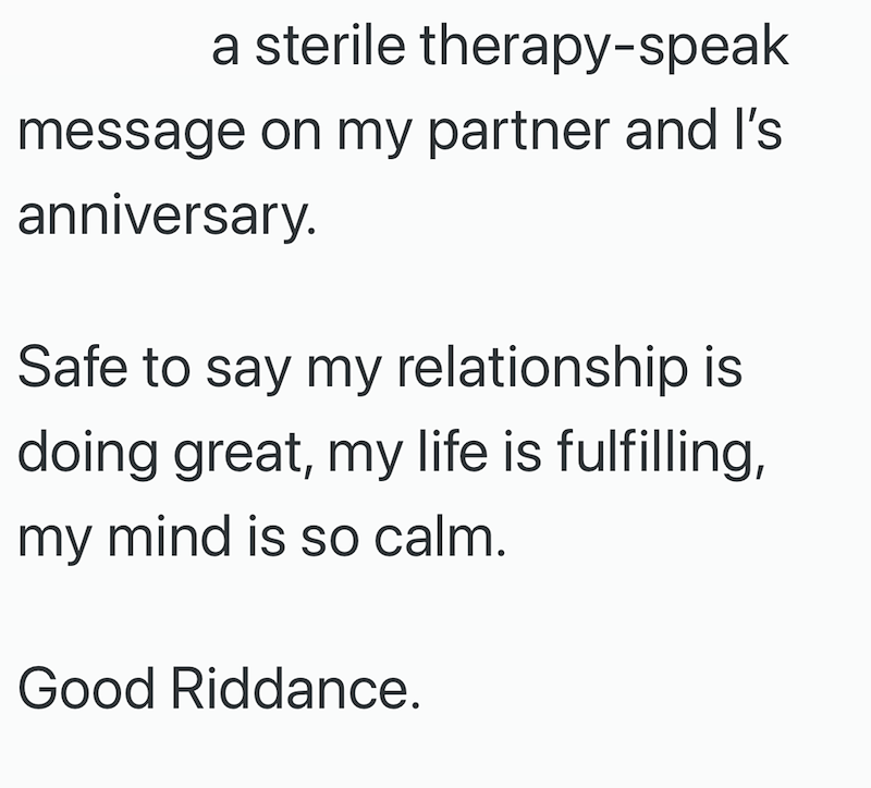 a sterile therapy-speak message on my partner and I's anniversary. Safe to say my relationship is doing great, my life is fulfilling, my mind is so calm. Good Riddance.