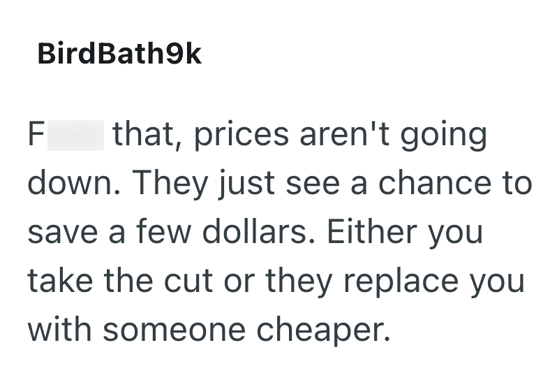 F Bird Bath9k that, prices aren't going down. They just see a chance to save a few dollars. Either you take the cut or they replace you with someone cheaper.