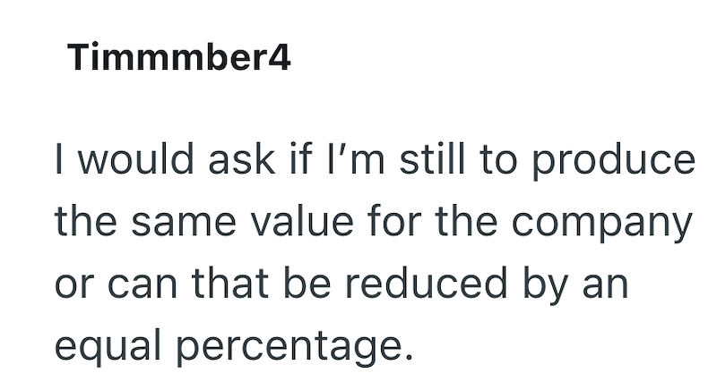 Timmmber4 I would ask if I'm still to produce the same value for the company or can that be reduced by an equal percentage.