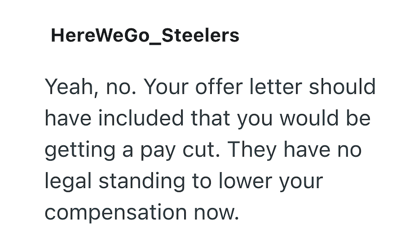 HereWeGo_Steelers Yeah, no. Your offer letter should have included that you would be getting a pay cut. They have no legal standing to lower your compensation now.