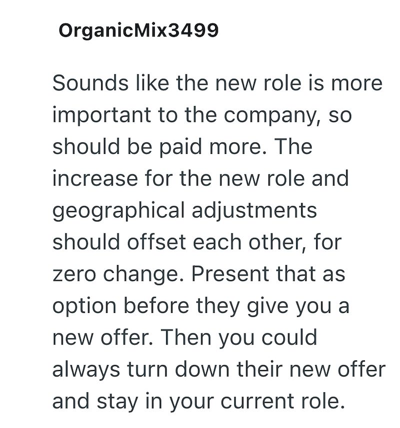OrganicMix3499 Sounds like the new role is more important to the company, so should be paid more. The increase for the new role and geographical adjustments should offset each other, for zero change. Present that as option before they give you a new offer. Then you could always turn down their new offer and stay in your current role.