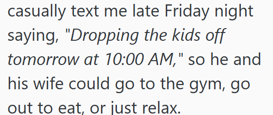 casually text me late Friday night saying, "Dropping the kids off tomorrow at 10:00 AM," so he and his wife could go to the gym, go out to eat, or just relax.