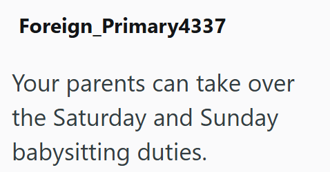 Foreign_Primary4337 Your parents can take over the Saturday and Sunday babysitting duties.