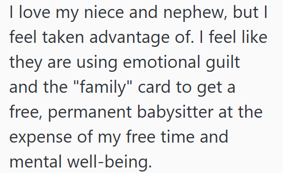 I love my niece and nephew, but I feel taken advantage of. I feel like they are using emotional guilt and the "family" card to get a free, permanent babysitter at the expense of my free time and mental well-being.