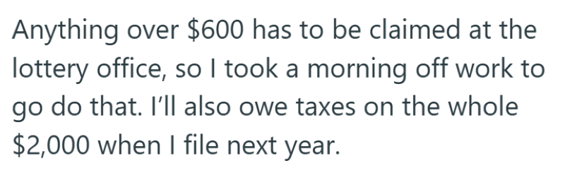 Anything over $600 has to be claimed at the lottery office, so I took a morning off work to go do that. I'll also owe taxes on the whole $2,000 when I file next year.