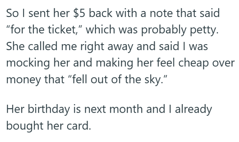 So I sent her $5 back with a note that said "for the ticket," which was probably petty. She called me right away and said I was mocking her and making her feel cheap over money that "fell out of the sky." Her birthday is next month and I already bought her card.