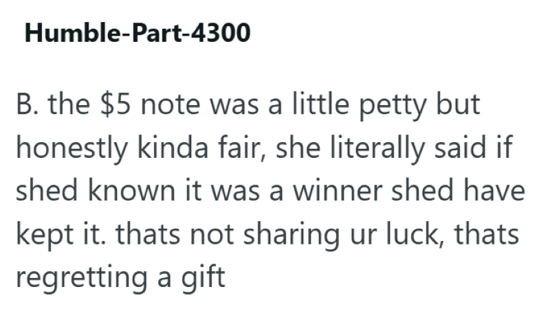 Humble-Part-4300 B. the $5 note was a little petty but honestly kinda fair, she literally said if shed known it was a winner shed have kept it. thats not sharing ur luck, thats regretting a gift