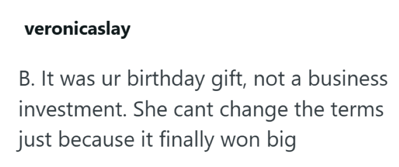 veronicaslay B. It was ur birthday gift, not a business investment. She cant change the terms just because it finally won big.