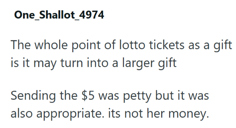 One Shallot_4974 The whole point of lotto tickets as a gift is it may turn into a larger gift Sending the $5 was petty but it was also appropriate. its not her money.