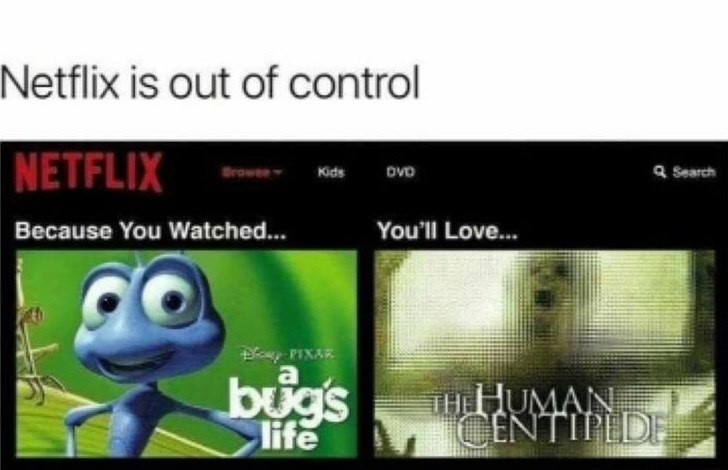 Netflix is out of control NETFLIX Because You Watched... go Kids DVD Day PIXAR bug's life You'll Love... Q Search THE HUMAN CENTIPEDE