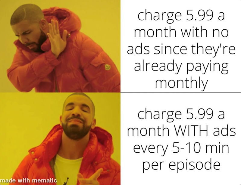 made with mematic charge 5.99 a month with no ads since they're already paying monthly charge 5.99 a month WITH ads every 5-10 min per episode