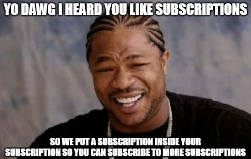 YO DAWG I HEARD YOU LIKE SUBSCRIPTIONS SO WE PUT A SUBSCRIPTION INSIDE YOUR SUBSCRIPTION SO YOU CAN SUBSCRIBE TO MORE SUBSCRIPTIONS