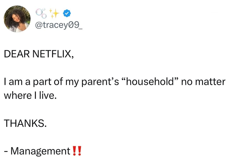 @tracey09 DEAR NETFLIX, I am a part of my parent's "household" no matter where I live. THANKS. - Management!!