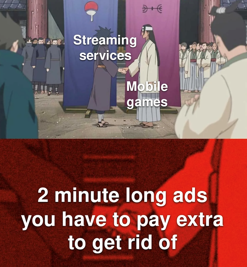 Streaming services 5+€ Mobile games 2 minute long ads you have to pay extra to get rid of
