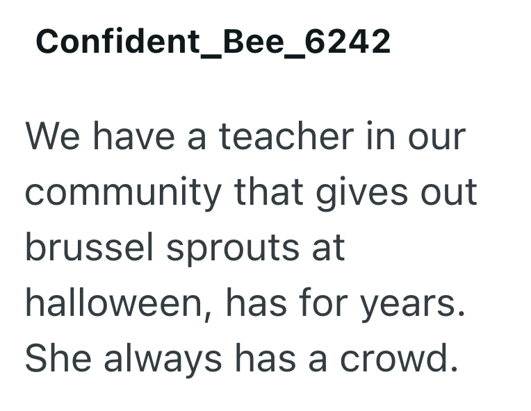 Confident_Bee_6242 We have a teacher in our community that gives out brussel sprouts at halloween, has for years. She always has a crowd.