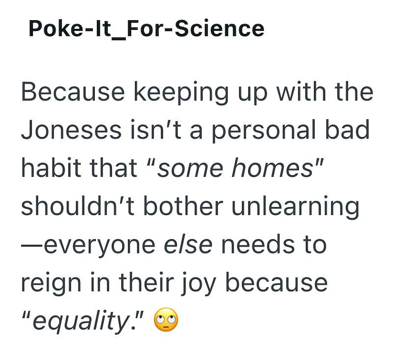 Poke-It_For-Science Because keeping up with the Joneses isn't a personal bad habit that "some homes" shouldn't bother unlearning -everyone else needs to reign in their joy because "equality."