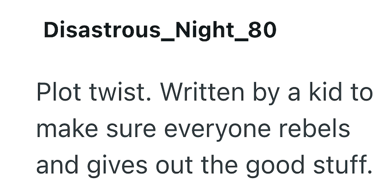 Disastrous_Night_80 Plot twist. Written by a kid to make sure everyone rebels and gives out the good stuff.