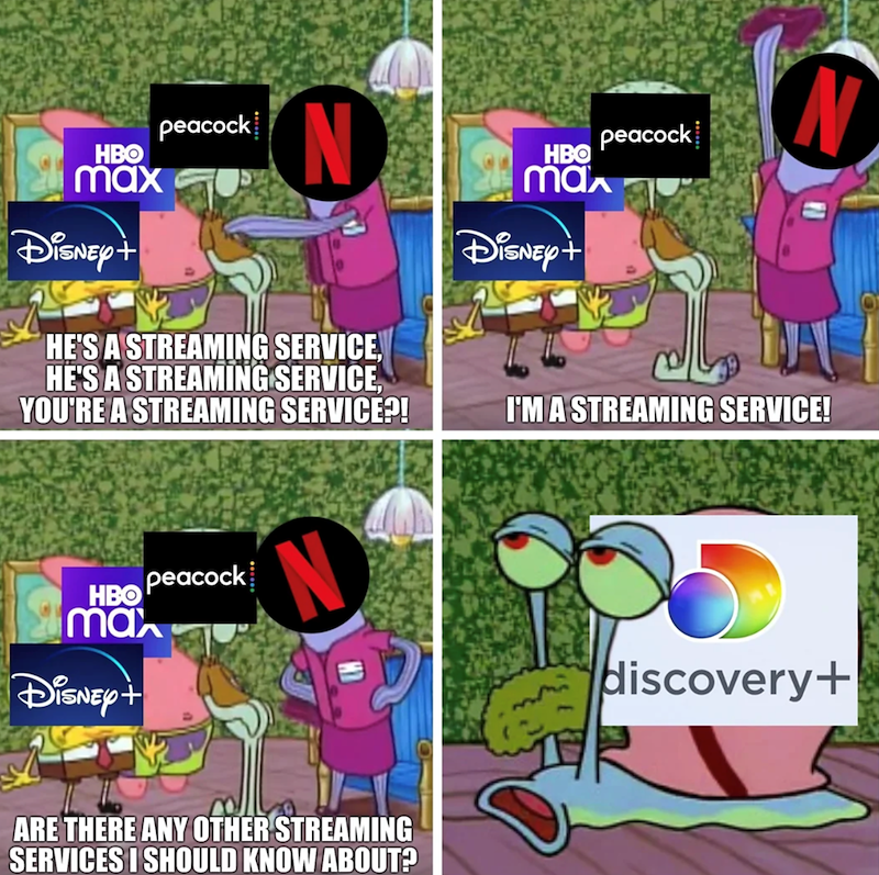HBO max DISNEY+ peacock N HE'S A STREAMING SERVICE, HE'S A STREAMING SERVICE, YOU'RE A STREAMING SERVICE?! HBO max DISNEY+ peacock N I'M A STREAMING SERVICE! HBO max Disney + peacock N discovery+ ARE THERE ANY OTHER STREAMING SERVICES I SHOULD KNOW ABOUT?