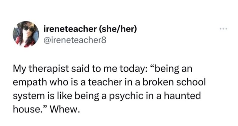 ireneteacher (she/her) @ireneteacher8 My therapist said to me today: "being an empath who is a teacher in a broken school system is like being a psychic in a haunted house." Whew. ...