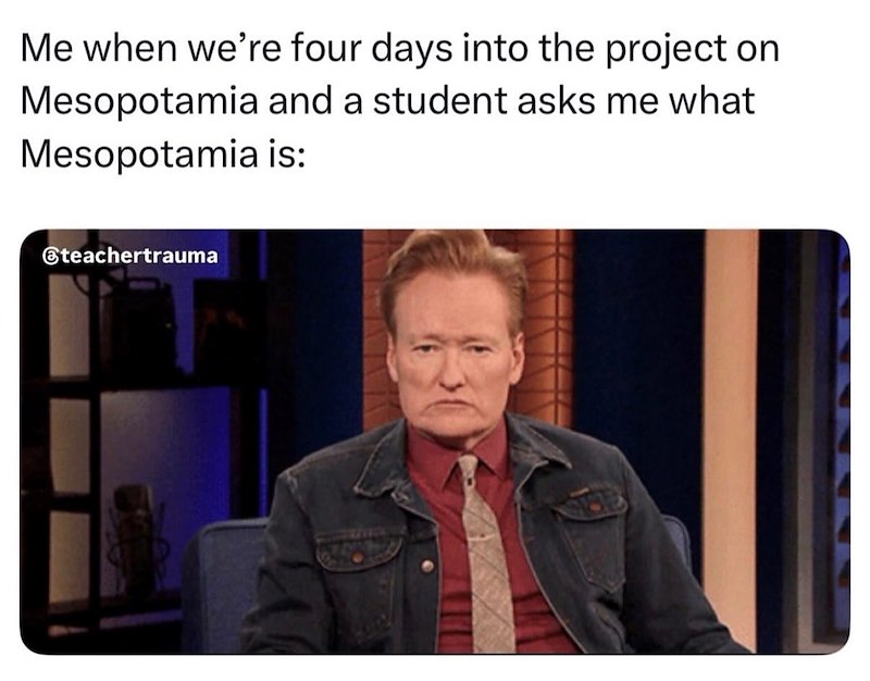 Me when we're four days into the project on Mesopotamia and a student asks me what Mesopotamia is: @teachertrauma