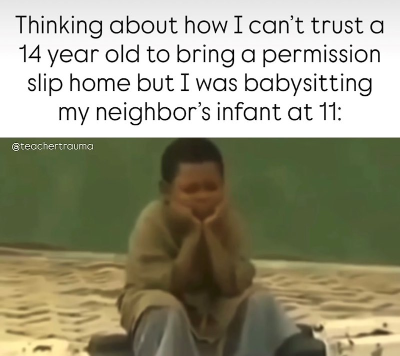 Thinking about how I can't trust a 14 year old to bring a permission slip home but I was babysitting my neighbor's infant at 11: @teachertrauma