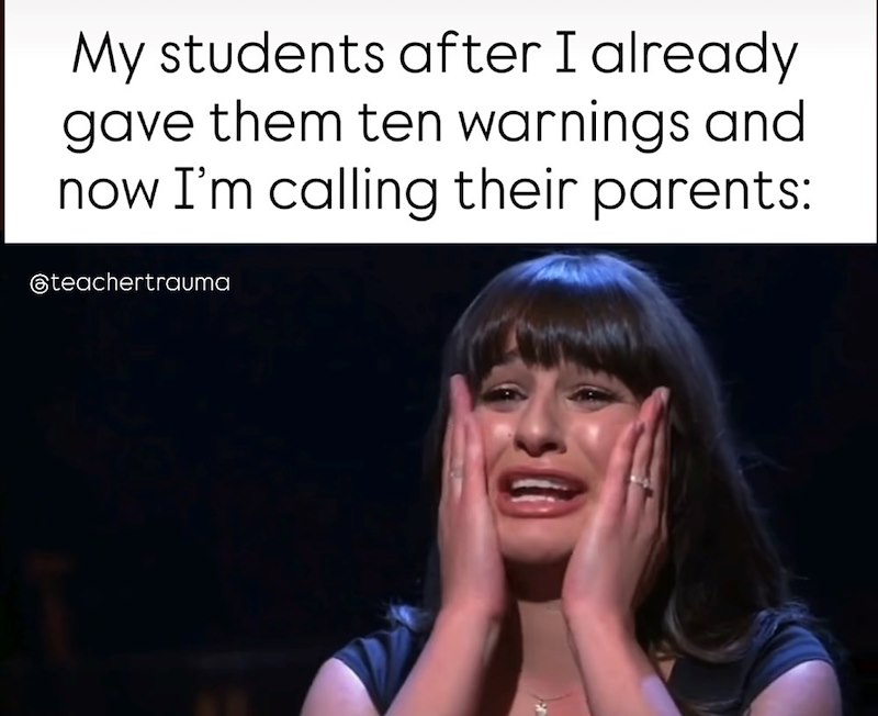 My students after I already gave them ten warnings and now I'm calling their parents: @teachertrauma