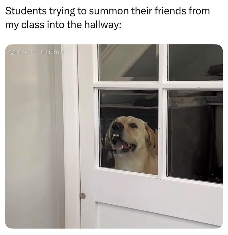 Students trying to summon their friends from my class into the hallway: @teachertrauma