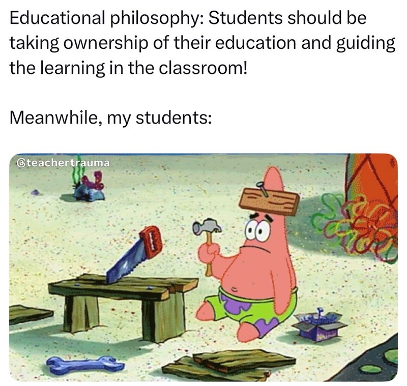 Educational philosophy: Students should be taking ownership of their education and guiding the learning in the classroom! Meanwhile, my students: @teachertrauma