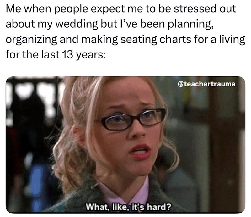 Me when people expect me to be stressed out about my wedding but I've been planning, organizing and making seating charts for a living for the last 13 years: What, like, it's hard? @teachertrauma