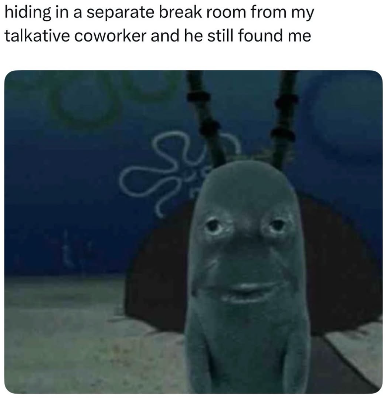 hiding in a separate break room from my talkative coworker and he still found me